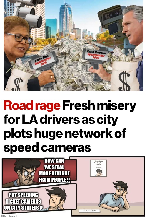 Democrat Solution: More Fees and Taxes | HOW CAN WE STEAL MORE REVENUE FROM PEOPLE ? PUT SPEEDING TICKET CAMERAS ON CITY STREETS ? | image tagged in boardroom meeting unexpected ending,leftists,liberals,democratic socialism,los angeles,government corruption | made w/ Imgflip meme maker