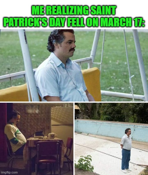 What happened to Saint Patrick's Day? | ME REALIZING SAINT PATRICK'S DAY FELL ON MARCH 17: | image tagged in memes,sad pablo escobar,funny | made w/ Imgflip meme maker