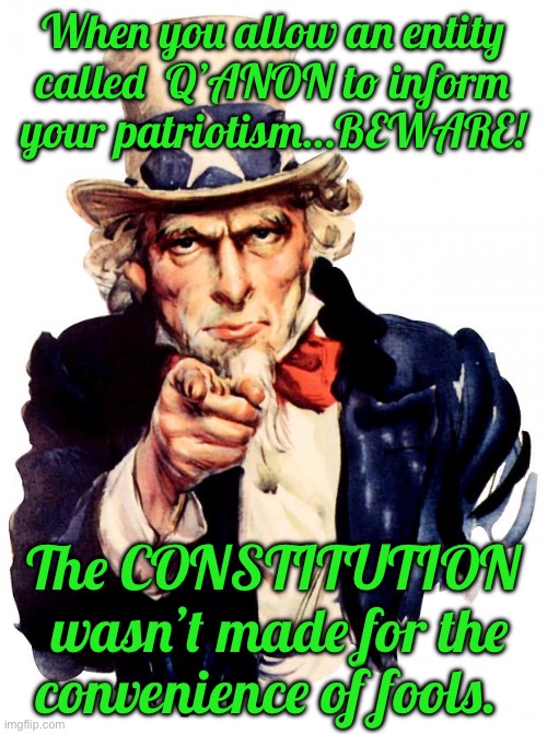 Uncle Sam | When you allow an entity called  Q’ANON to inform  your patriotism…BEWARE! The CONSTITUTION  wasn’t made for the convenience of fools. | image tagged in memes,uncle sam | made w/ Imgflip meme maker
