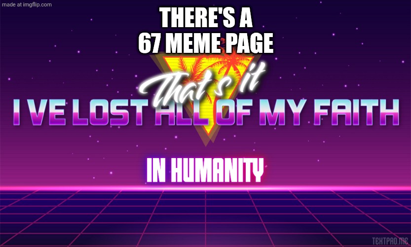 That's it, I've lost all of my faith in humanity | THERE'S A 67 MEME PAGE | image tagged in that's it i've lost all of my faith in humanity,67,unfunny | made w/ Imgflip meme maker
