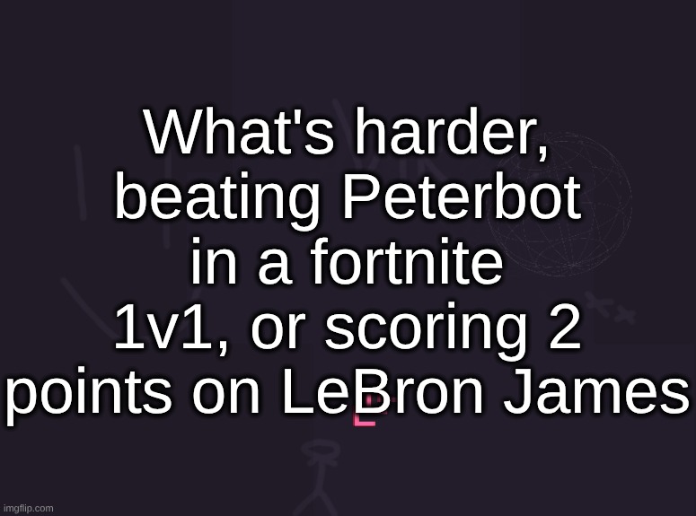 vik's image | What's harder, beating Peterbot in a fortnite 1v1, or scoring 2 points on LeBron James | image tagged in vik's image | made w/ Imgflip meme maker