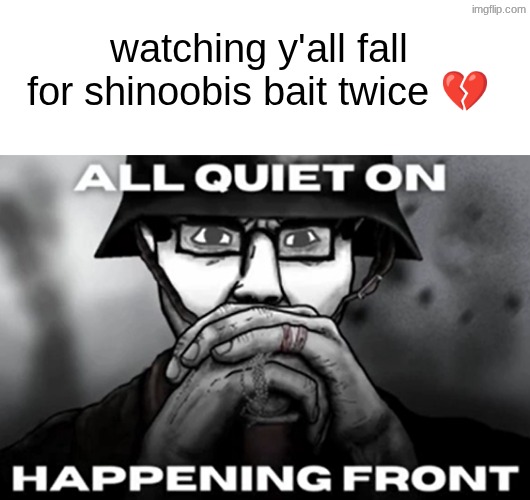 oh my god bruh | watching y'all fall for shinoobis bait twice 💔 | image tagged in all quiet on the happening front | made w/ Imgflip meme maker