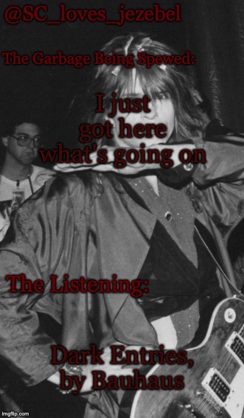 SC's new but old announcement temp | I just got here what's going on; Dark Entries, by Bauhaus | image tagged in sc's new but old announcement temp | made w/ Imgflip meme maker