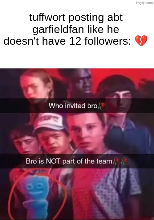 s | tuffwort posting abt garfieldfan like he doesn't have 12 followers: 💔 | image tagged in who invited bro | made w/ Imgflip meme maker