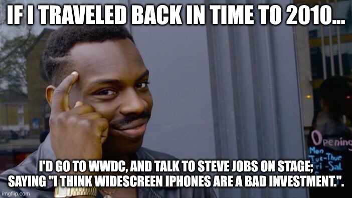 IF ONLY TIME TRAVELLING EXISTED... | IF I TRAVELED BACK IN TIME TO 2010... I'D GO TO WWDC, AND TALK TO STEVE JOBS ON STAGE; SAYING "I THINK WIDESCREEN IPHONES ARE A BAD INVESTMENT.". | image tagged in memes,roll safe think about it,time travel,ipad kids | made w/ Imgflip meme maker