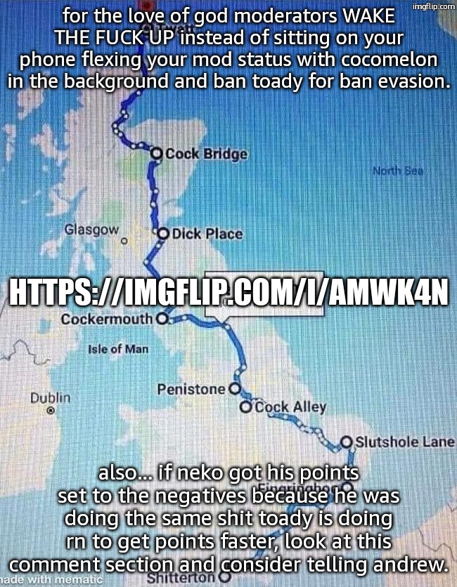 british road trip | for the love of god moderators WAKE THE FUCK UP instead of sitting on your phone flexing your mod status with cocomelon in the background and ban toady for ban evasion. HTTPS://IMGFLIP.COM/I/AMWK4N; also... if neko got his points set to the negatives because he was doing the same shit toady is doing rn to get points faster, look at this comment section and consider telling andrew. | image tagged in british road trip | made w/ Imgflip meme maker