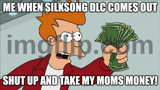 like, seriously. I cant wait for it. | ME WHEN SILKSONG DLC COMES OUT; SHUT UP AND TAKE MY MOMS MONEY! | image tagged in memes,shut up and take my money fry | made w/ Imgflip meme maker