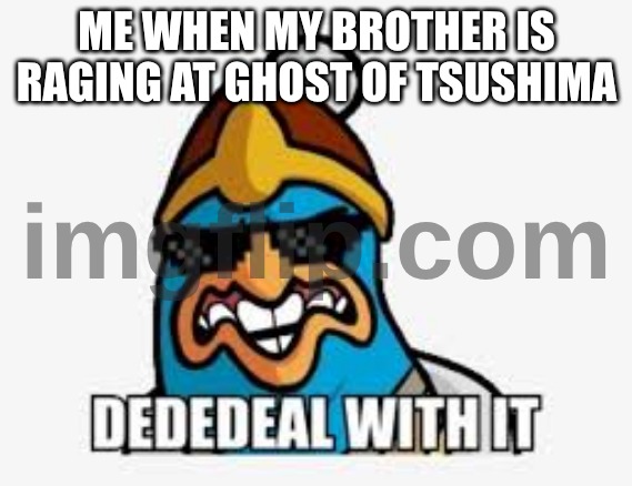 this is what my older bro does every day. | ME WHEN MY BROTHER IS RAGING AT GHOST OF TSUSHIMA | image tagged in relatable,king dedede | made w/ Imgflip meme maker