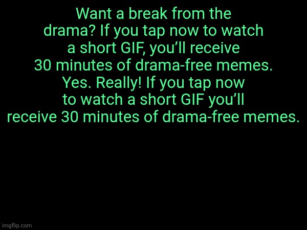 Want a break from the drama? If you tap now to watch a short GIF, you’ll receive 30 minutes of drama-free memes. Yes. Really! If you tap now to watch a short GIF you’ll receive 30 minutes of drama-free memes. | made w/ Imgflip meme maker