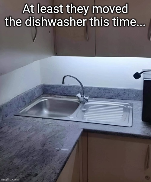 At least they moved the dishwasher this time... | made w/ Imgflip meme maker