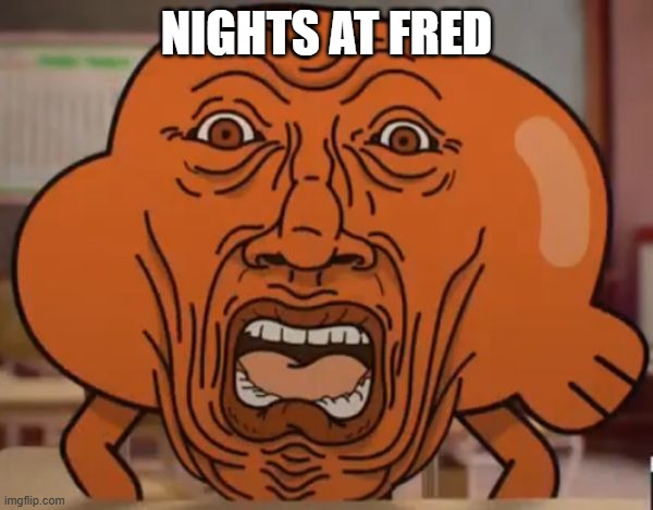 NIGHTS AT FRED!!!!! | NIGHTS AT FRED | image tagged in shocked darwin | made w/ Imgflip meme maker