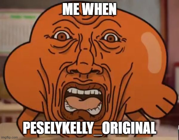 ME WHEN; PESELYKELLY_ORIGINAL | image tagged in shocked darwin | made w/ Imgflip meme maker