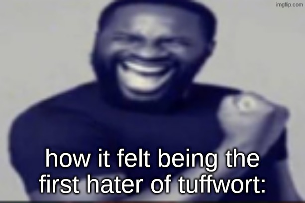 Yeah | how it felt being the first hater of tuffwort: | image tagged in yeah | made w/ Imgflip meme maker