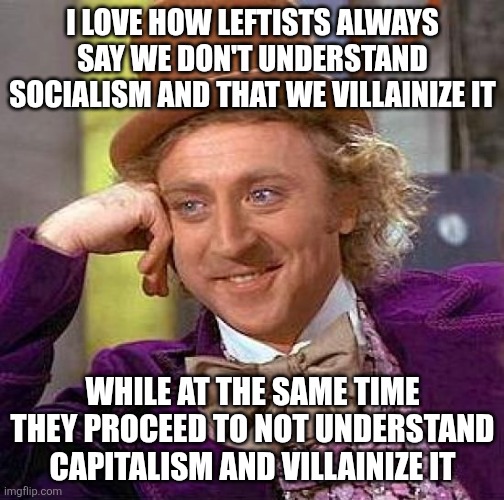 The Left is Still Hypocritical, Nothing New Here | I LOVE HOW LEFTISTS ALWAYS SAY WE DON'T UNDERSTAND SOCIALISM AND THAT WE VILLAINIZE IT; WHILE AT THE SAME TIME THEY PROCEED TO NOT UNDERSTAND CAPITALISM AND VILLAINIZE IT | image tagged in memes,creepy condescending wonka | made w/ Imgflip meme maker