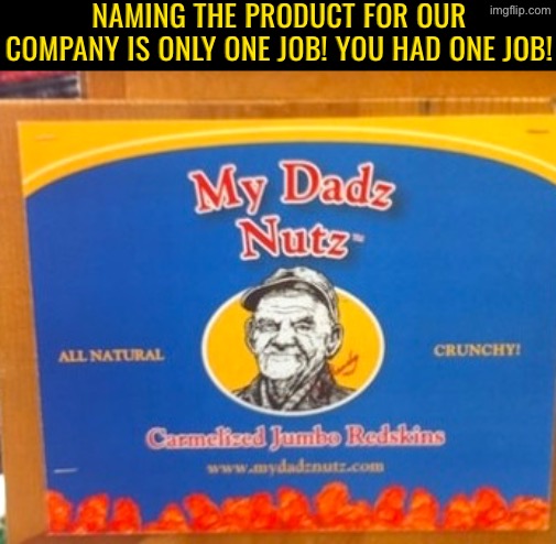 My Dad’s WHATS? | NAMING THE PRODUCT FOR OUR COMPANY IS ONLY ONE JOB! YOU HAD ONE JOB! | image tagged in you had one job,epic fail,design fails,nuts,dafuq did i just read,duhhh dumbass | made w/ Imgflip meme maker