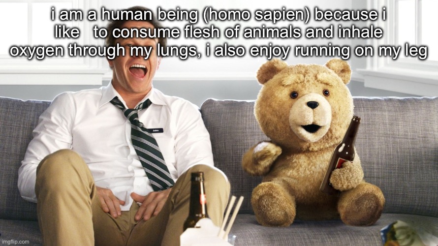 ted | i am a human being (homo sapien) because i like   to consume flesh of animals and inhale oxygen through my lungs, i also enjoy running on my leg | image tagged in ted | made w/ Imgflip meme maker