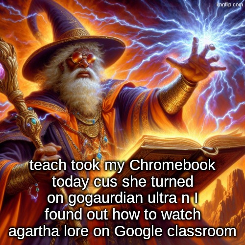 boring yap nobody gaf abtt | teach took my Chromebook today cus she turned on gogaurdian ultra n I found out how to watch agartha lore on Google classroom | image tagged in wizard i cast | made w/ Imgflip meme maker