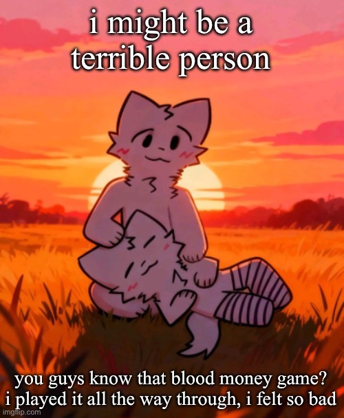 That0neguy announcement temp | i might be a terrible person; you guys know that blood money game? i played it all the way through, i felt so bad | image tagged in that0neguy announcement temp | made w/ Imgflip meme maker