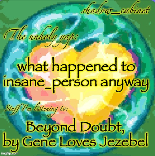 I wasn't around when they deleted | what happened to insane_person anyway; Beyond Doubt, by Gene Loves Jezebel | image tagged in sc's heart orb announcement temp | made w/ Imgflip meme maker