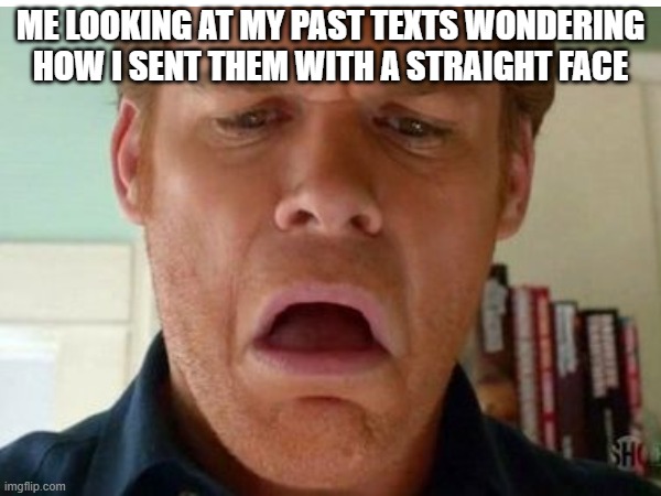 Texts | ME LOOKING AT MY PAST TEXTS WONDERING HOW I SENT THEM WITH A STRAIGHT FACE | image tagged in dexter | made w/ Imgflip meme maker