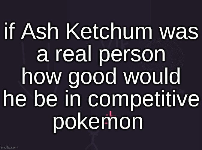 vik's image | if Ash Ketchum was
a real person
how good would
he be in competitive
pokemon | image tagged in vik's image | made w/ Imgflip meme maker
