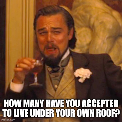 Laughing Leo Meme | HOW MANY HAVE YOU ACCEPTED TO LIVE UNDER YOUR OWN ROOF? | image tagged in memes,laughing leo | made w/ Imgflip meme maker