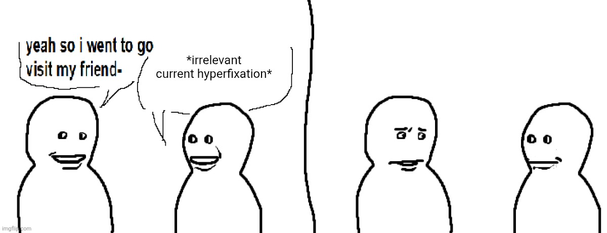 Bro Visited His Friend | *irrelevant current hyperfixation* | image tagged in bro visited his friend | made w/ Imgflip meme maker