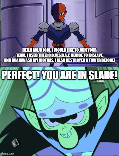 Slade Joins Team Mojo Jojo (July 24th, 2023) | HELLO MOJO JOJO, I WOULD LIKE TO JOIN YOUR TEAM. I USED THE D.O.O.M.S.D.A.Y. DEVICE TO ENSLAVE AND BRAINWASH MY VICTIMS. I ALSO DESTROYED A TOWER BEFORE! PERFECT! YOU ARE IN SLADE! | image tagged in mojo jojo | made w/ Imgflip meme maker