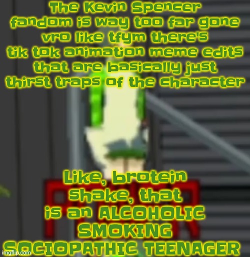 POWER | The Kevin Spencer fandom is way too far gone vro like tfym there's tik tok animation meme edits that are basically just thirst traps of the character; Like, brotein shake, that is an ALCOHOLIC SMOKING SOCIOPATHIC TEENAGER | image tagged in power | made w/ Imgflip meme maker