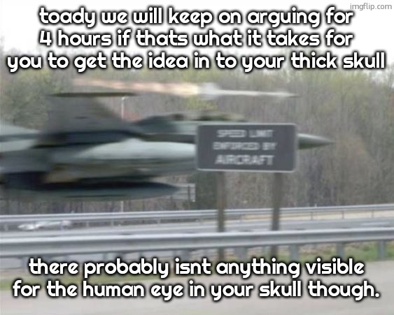 Vulcan highways | toady we will keep on arguing for 4 hours if thats what it takes for you to get the idea in to your thick skull; there probably isnt anything visible for the human eye in your skull though. | image tagged in vulcan highways | made w/ Imgflip meme maker