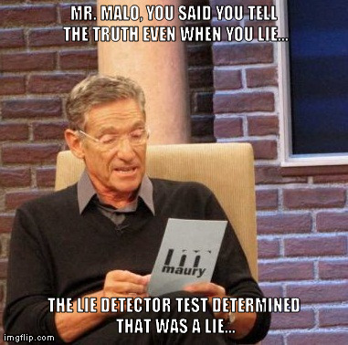 Maury Lie Detector Meme | MR. MALO, YOU SAID YOU TELL THE TRUTH EVEN WHEN YOU LIE... THE LIE DETECTOR TEST DETERMINED THAT WAS A LIE... | image tagged in memes,maury lie detector | made w/ Imgflip meme maker