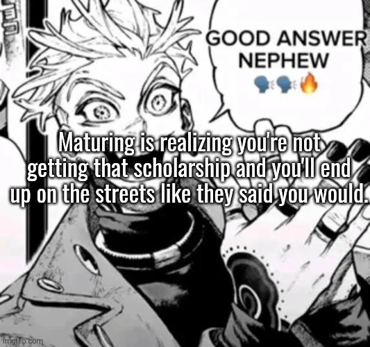 good answer nephew | Maturing is realizing you're not getting that scholarship and you'll end up on the streets like they said you would. | image tagged in good answer nephew | made w/ Imgflip meme maker