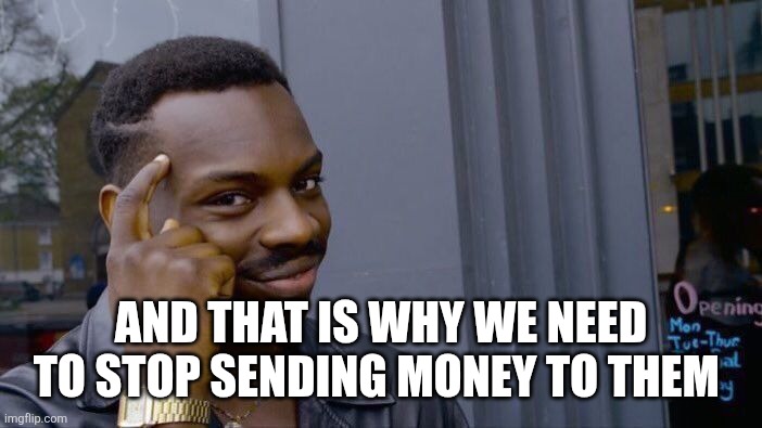 Roll Safe Think About It Meme | AND THAT IS WHY WE NEED TO STOP SENDING MONEY TO THEM | image tagged in memes,roll safe think about it | made w/ Imgflip meme maker