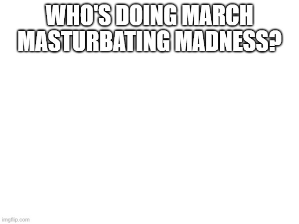 ik i'm late to the event | WHO'S DOING MARCH MASTURBATING MADNESS? | image tagged in mmm | made w/ Imgflip meme maker