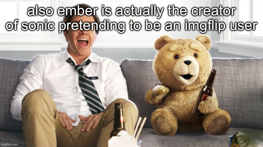 ted | also ember is actually the creator of sonic pretending to be an imgflip user | image tagged in ted | made w/ Imgflip meme maker