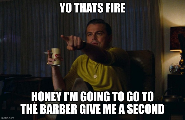 Man pointing at TV | YO THATS FIRE HONEY I'M GOING TO GO TO THE BARBER GIVE ME A SECOND | image tagged in man pointing at tv | made w/ Imgflip meme maker