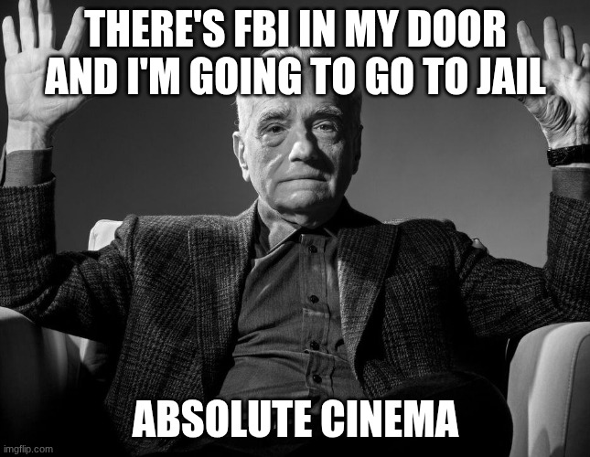 Guys please help what do i do? | THERE'S FBI IN MY DOOR AND I'M GOING TO GO TO JAIL; ABSOLUTE CINEMA | image tagged in absolute cinema | made w/ Imgflip meme maker