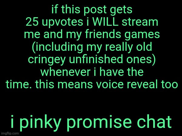 if this post gets 25 upvotes i WILL stream me and my friends games (including my really old cringey unfinished ones) whenever i have the time. this means voice reveal too; i pinky promise chat | made w/ Imgflip meme maker