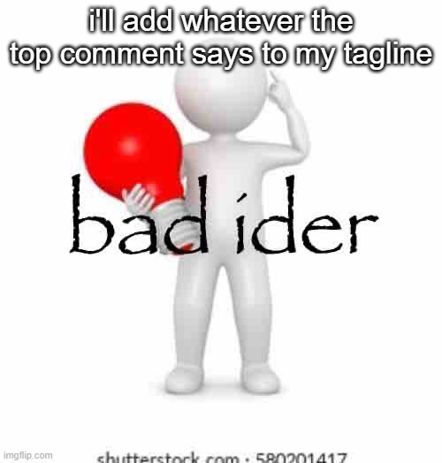 . | i'll add whatever the top comment says to my tagline | image tagged in bad ider | made w/ Imgflip meme maker