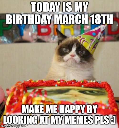 Grumpy Cat Birthday | TODAY IS MY BIRTHDAY MARCH 18TH; MAKE ME HAPPY BY LOOKING AT MY MEMES PLS :] | image tagged in memes,grumpy cat birthday,grumpy cat | made w/ Imgflip meme maker