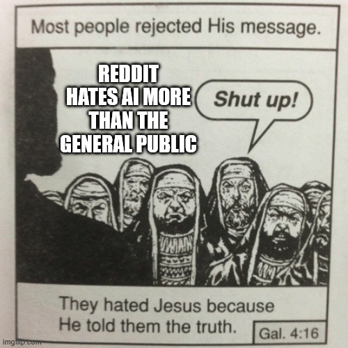 They hated jesus because he told them the truth | REDDIT HATES AI MORE THAN THE GENERAL PUBLIC | image tagged in they hated jesus because he told them the truth | made w/ Imgflip meme maker