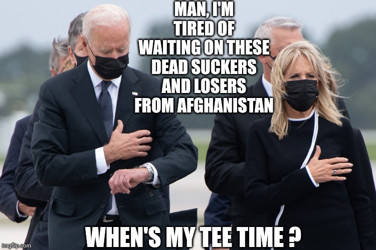 biden watch | MAN, I'M TIRED OF WAITING ON THESE DEAD SUCKERS AND LOSERS FROM AFGHANISTAN WHEN'S MY TEE TIME ? | image tagged in biden watch | made w/ Imgflip meme maker