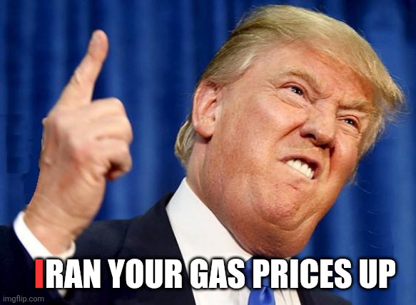 Trump pointing up | I; RAN YOUR GAS PRICES UP | image tagged in trump pointing up | made w/ Imgflip meme maker