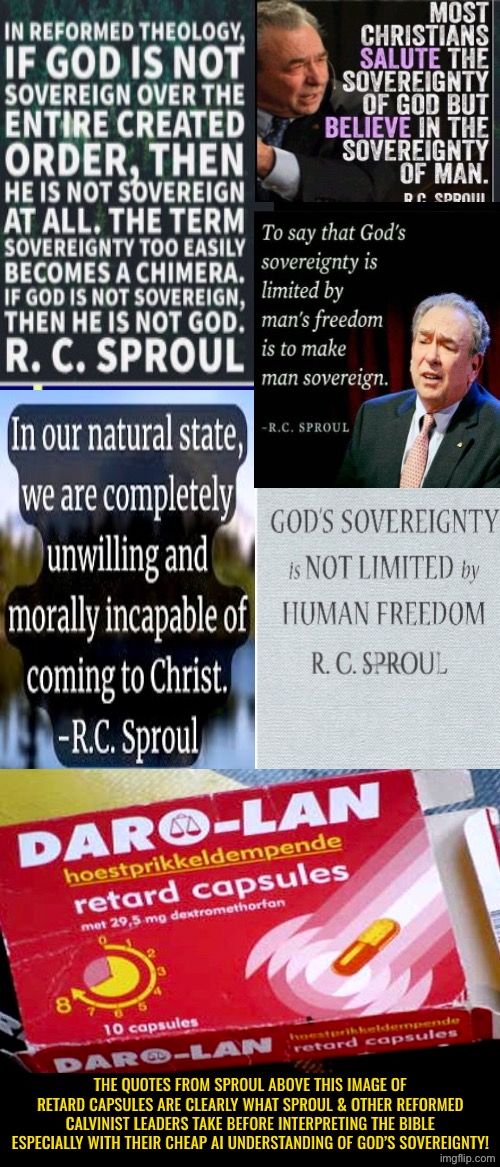 How many of these did he take a day for such a dumb view | THE QUOTES FROM SPROUL ABOVE THIS IMAGE OF RETARD CAPSULES ARE CLEARLY WHAT SPROUL & OTHER REFORMED CALVINIST LEADERS TAKE BEFORE INTERPRETING THE BIBLE ESPECIALLY WITH THEIR CHEAP AI UNDERSTANDING OF GOD’S SOVEREIGNTY! | image tagged in calvinism,calvinist memes,reformed theology,r c sproul,full retard,anti calvinism | made w/ Imgflip meme maker