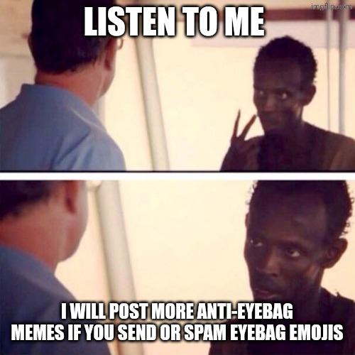 Captain Phillips - I'm The Captain Now | LISTEN TO ME; I WILL POST MORE ANTI-EYEBAG MEMES IF YOU SEND OR SPAM EYEBAG EMOJIS | image tagged in memes,captain phillips - i'm the captain now | made w/ Imgflip meme maker