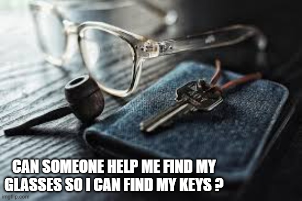 Can someone help me find my glass so I can find my keys? | CAN SOMEONE HELP ME FIND MY GLASSES SO I CAN FIND MY KEYS ? | image tagged in funny,humor,glasses,keys | made w/ Imgflip meme maker