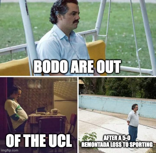 Sad Pablo Escobar Meme | BODO ARE OUT; OF THE UCL; AFTER A 5-0 REMONTADA LOSS TO SPORTING | image tagged in memes,sad pablo escobar | made w/ Imgflip meme maker