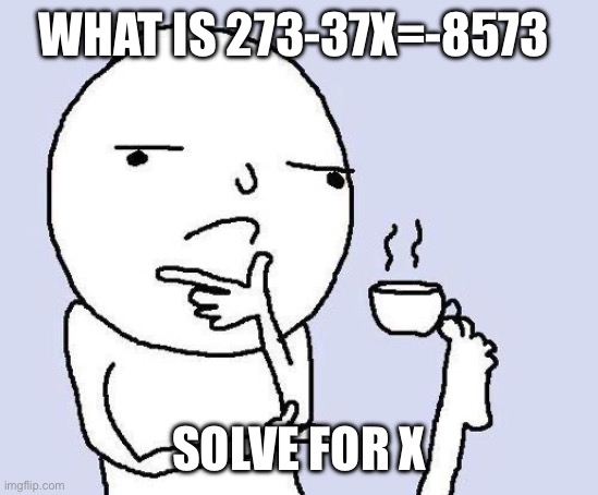 thinking meme | WHAT IS 273-37X=-8573; SOLVE FOR X | image tagged in thinking meme | made w/ Imgflip meme maker