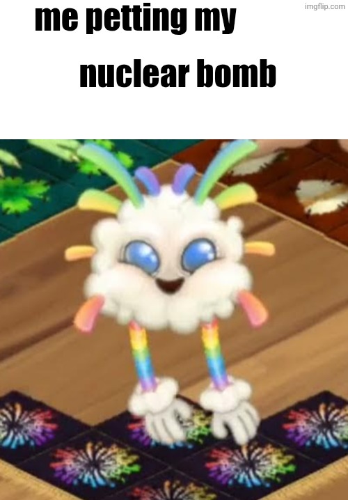 a recreation of this meme i saw on a r34 art(dont ask how i found it i just wanted to look at the meme) | me petting my; nuclear bomb | image tagged in blank text bar,whiz bang,msm,my singing monsters,shitpost | made w/ Imgflip meme maker