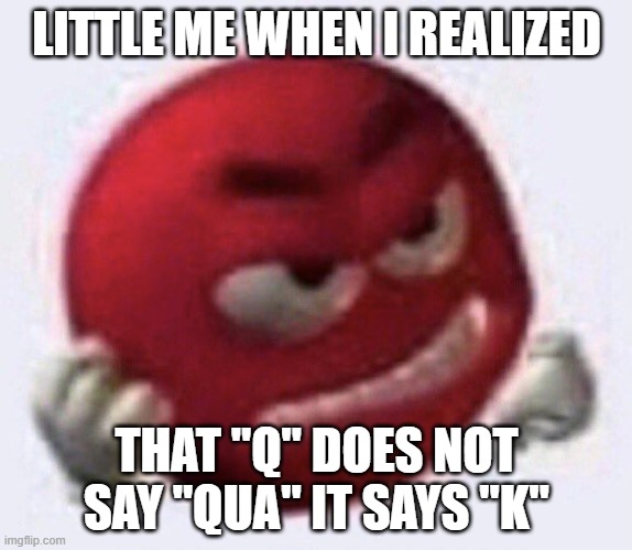 Red M&M angry | LITTLE ME WHEN I REALIZED; THAT "Q" DOES NOT SAY "QUA" IT SAYS "K" | image tagged in red m m angry | made w/ Imgflip meme maker